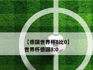 世界杯历史上的8-0战役（探索世界杯历史上8-0战役中的经典比赛和传奇故事）